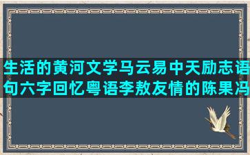 生活的黄河文学马云易中天励志语句六字回忆粤语李敖友情的陈果冯巩经典语录语句经典语录