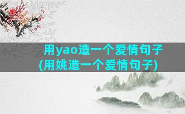 用yao造一个爱情句子(用姚造一个爱情句子)