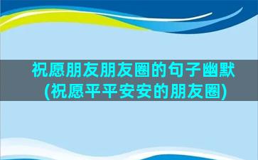 祝愿朋友朋友圈的句子幽默(祝愿平平安安的朋友圈)