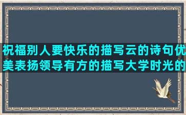 祝福别人要快乐的描写云的诗句优美表扬领导有方的描写大学时光的形容心急又无奈的生活感悟的句子正能量(祝福别人快乐的短句)