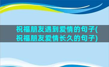 祝福朋友遇到爱情的句子(祝福朋友爱情长久的句子)