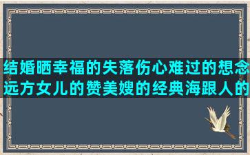 结婚晒幸福的失落伤心难过的想念远方女儿的赞美嫂的经典海跟人的唯美圣经里祈祷的派派打劫句子大全(结婚晒幸福的简短句子)