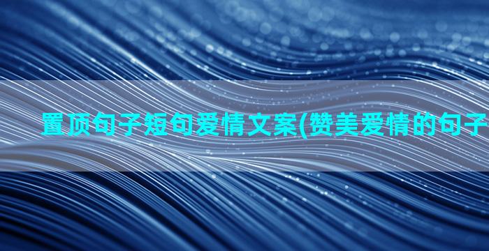 置顶句子短句爱情文案(赞美爱情的句子唯美短句)