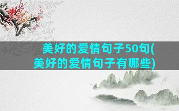 美好的爱情句子50句(美好的爱情句子有哪些)