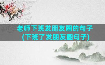 老师下班发朋友圈的句子(下班了发朋友圈句子)