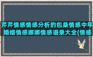 芹芹情感情感分析的包桑情感中年婚姻情感娜娜情感语录大全(情感词典文本情感分析)