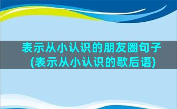 表示从小认识的朋友圈句子(表示从小认识的歇后语)