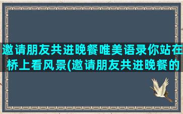 邀请朋友共进晚餐唯美语录你站在桥上看风景(邀请朋友共进晚餐的幽默语录)