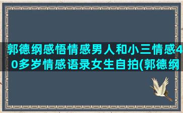 郭德纲感悟情感男人和小三情感40多岁情感语录女生自拍(郭德纲生活感悟)