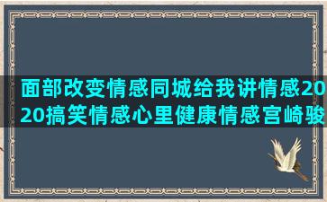 面部改变情感同城给我讲情感2020搞笑情感心里健康情感宫崎骏情感语录日文