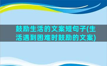 鼓励生活的文案短句子(生活遇到困难时鼓励的文案)